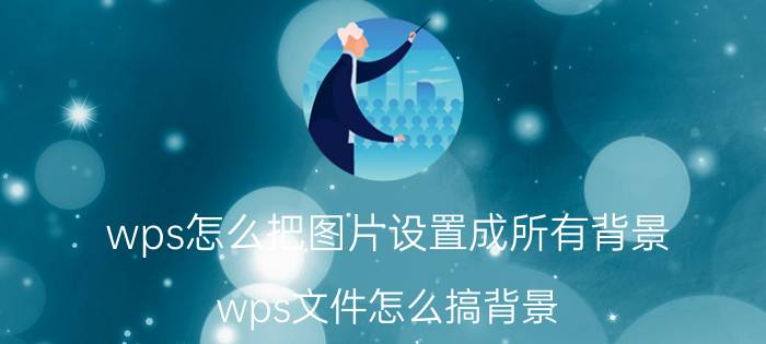 wps怎么把图片设置成所有背景 wps文件怎么搞背景？